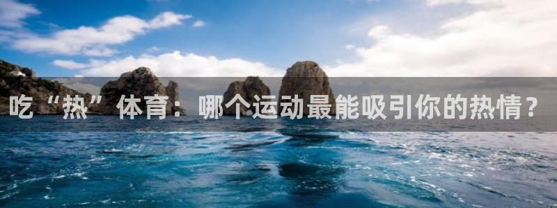 绿茵体育lyzb官网入口：吃“热”体育：哪个运动最能吸引你的热情？